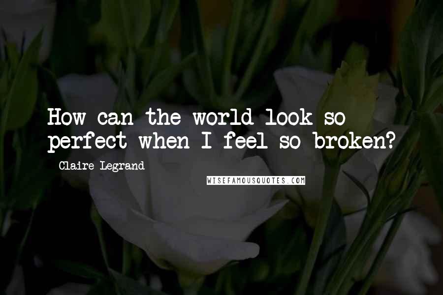 Claire Legrand Quotes: How can the world look so perfect when I feel so broken?