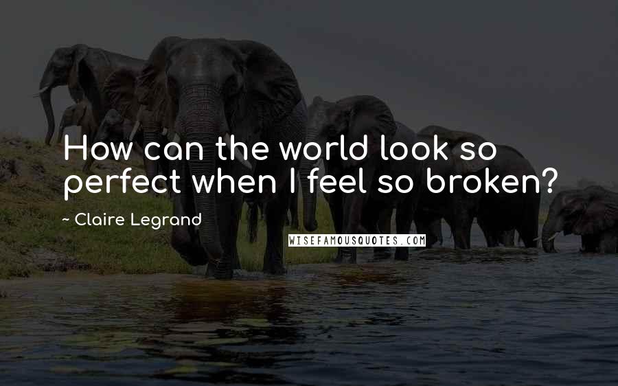 Claire Legrand Quotes: How can the world look so perfect when I feel so broken?