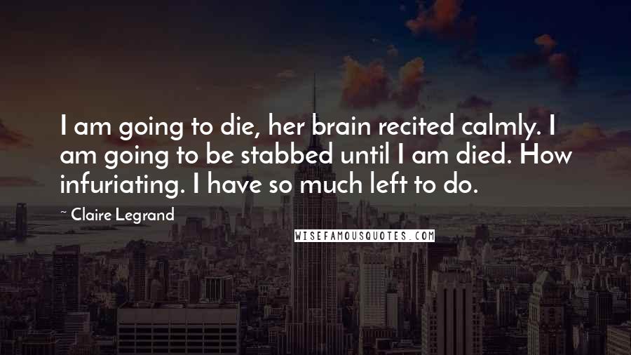 Claire Legrand Quotes: I am going to die, her brain recited calmly. I am going to be stabbed until I am died. How infuriating. I have so much left to do.