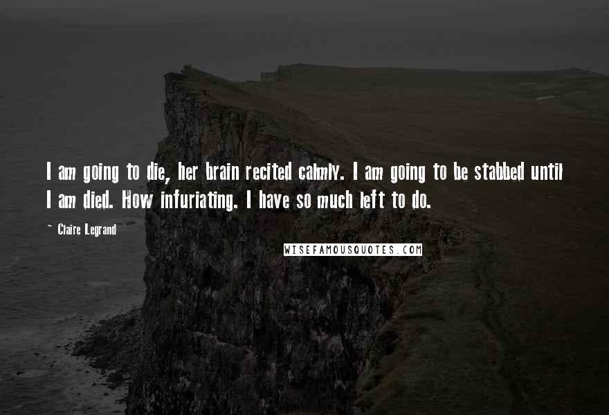 Claire Legrand Quotes: I am going to die, her brain recited calmly. I am going to be stabbed until I am died. How infuriating. I have so much left to do.