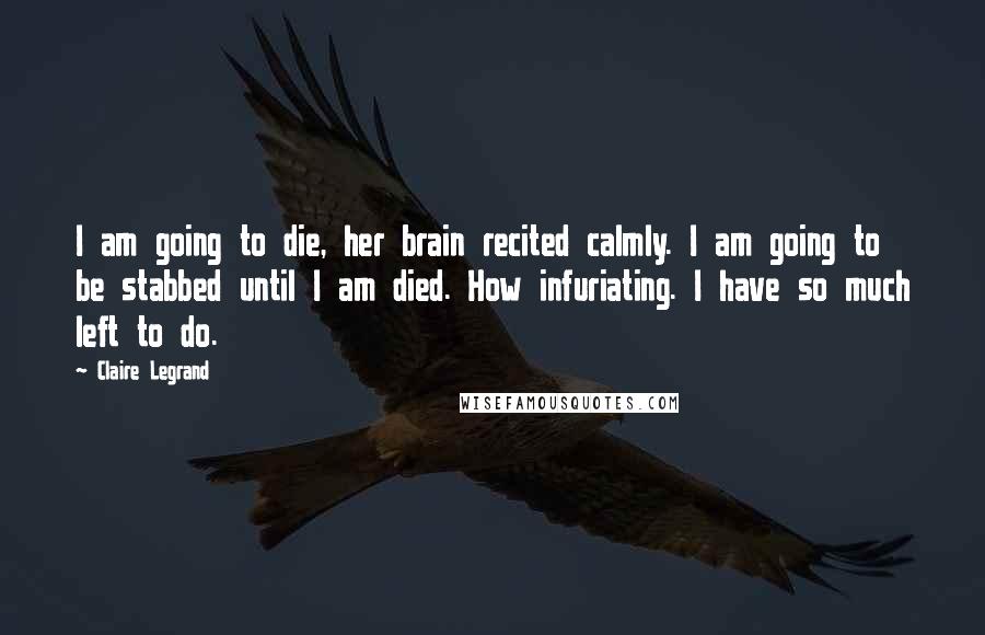 Claire Legrand Quotes: I am going to die, her brain recited calmly. I am going to be stabbed until I am died. How infuriating. I have so much left to do.