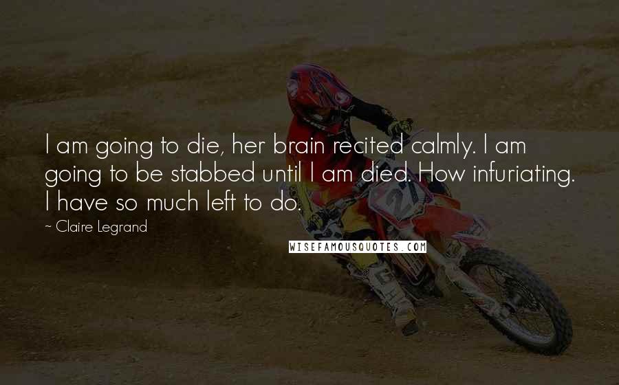 Claire Legrand Quotes: I am going to die, her brain recited calmly. I am going to be stabbed until I am died. How infuriating. I have so much left to do.