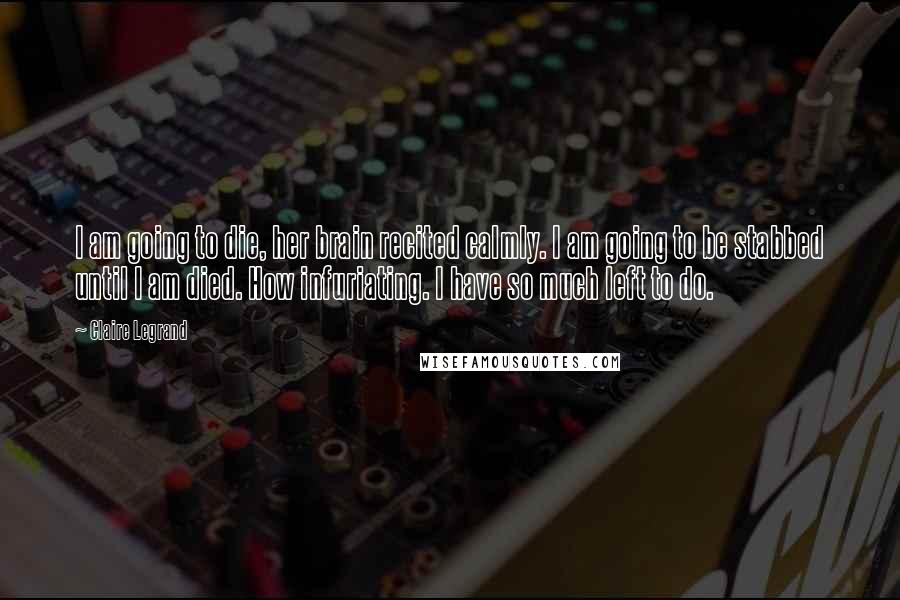 Claire Legrand Quotes: I am going to die, her brain recited calmly. I am going to be stabbed until I am died. How infuriating. I have so much left to do.