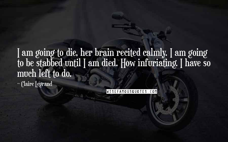 Claire Legrand Quotes: I am going to die, her brain recited calmly. I am going to be stabbed until I am died. How infuriating. I have so much left to do.