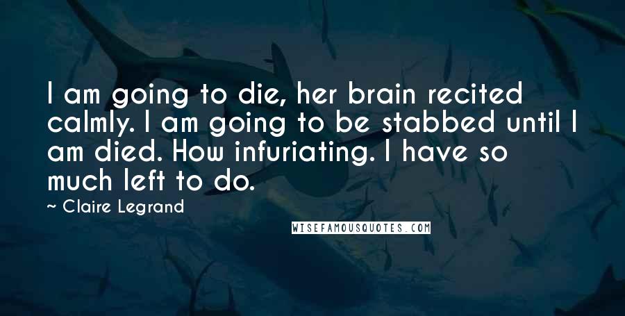 Claire Legrand Quotes: I am going to die, her brain recited calmly. I am going to be stabbed until I am died. How infuriating. I have so much left to do.