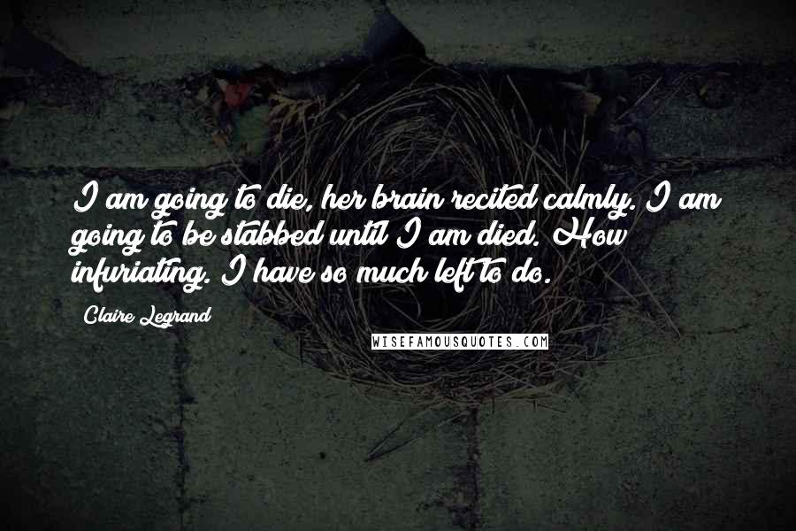 Claire Legrand Quotes: I am going to die, her brain recited calmly. I am going to be stabbed until I am died. How infuriating. I have so much left to do.