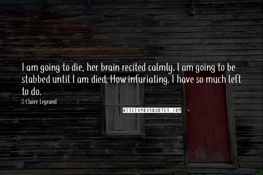 Claire Legrand Quotes: I am going to die, her brain recited calmly. I am going to be stabbed until I am died. How infuriating. I have so much left to do.