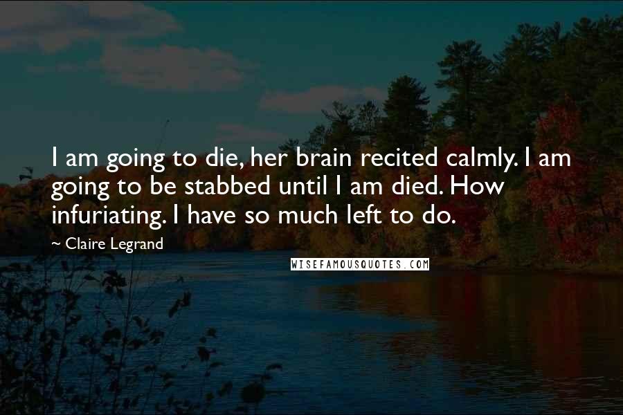 Claire Legrand Quotes: I am going to die, her brain recited calmly. I am going to be stabbed until I am died. How infuriating. I have so much left to do.