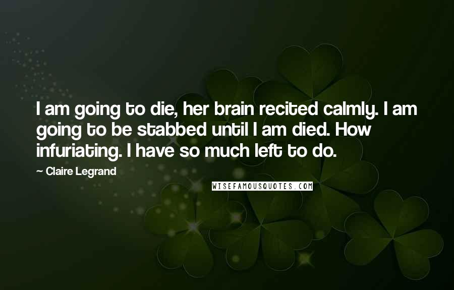 Claire Legrand Quotes: I am going to die, her brain recited calmly. I am going to be stabbed until I am died. How infuriating. I have so much left to do.