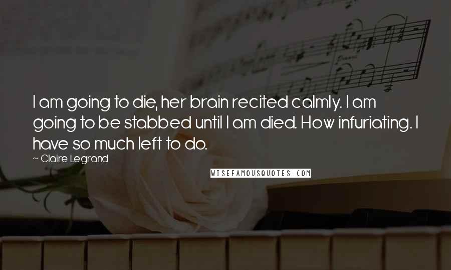 Claire Legrand Quotes: I am going to die, her brain recited calmly. I am going to be stabbed until I am died. How infuriating. I have so much left to do.