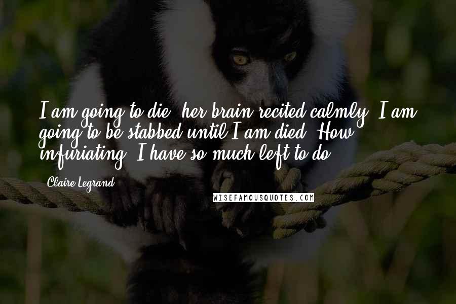 Claire Legrand Quotes: I am going to die, her brain recited calmly. I am going to be stabbed until I am died. How infuriating. I have so much left to do.