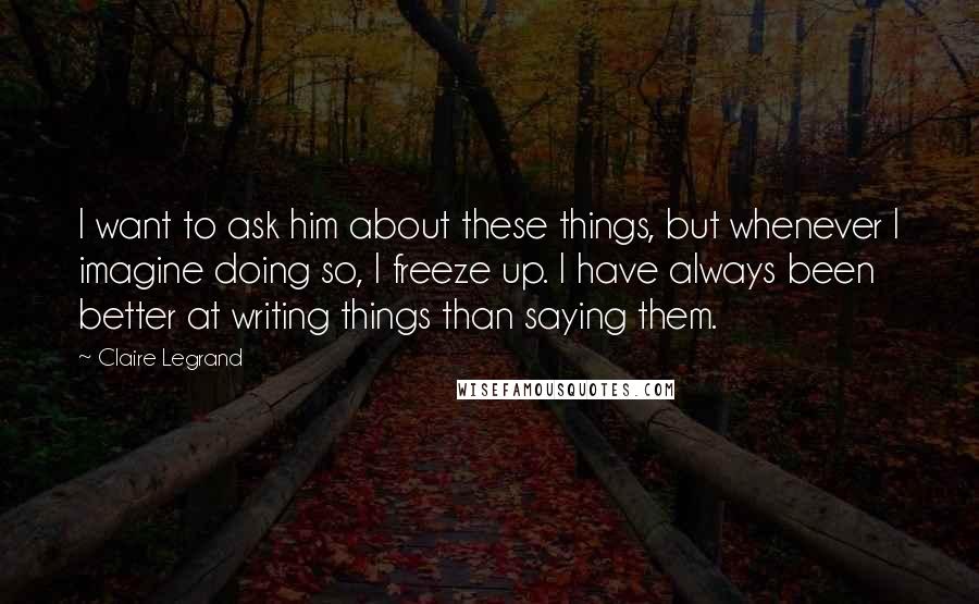 Claire Legrand Quotes: I want to ask him about these things, but whenever I imagine doing so, I freeze up. I have always been better at writing things than saying them.