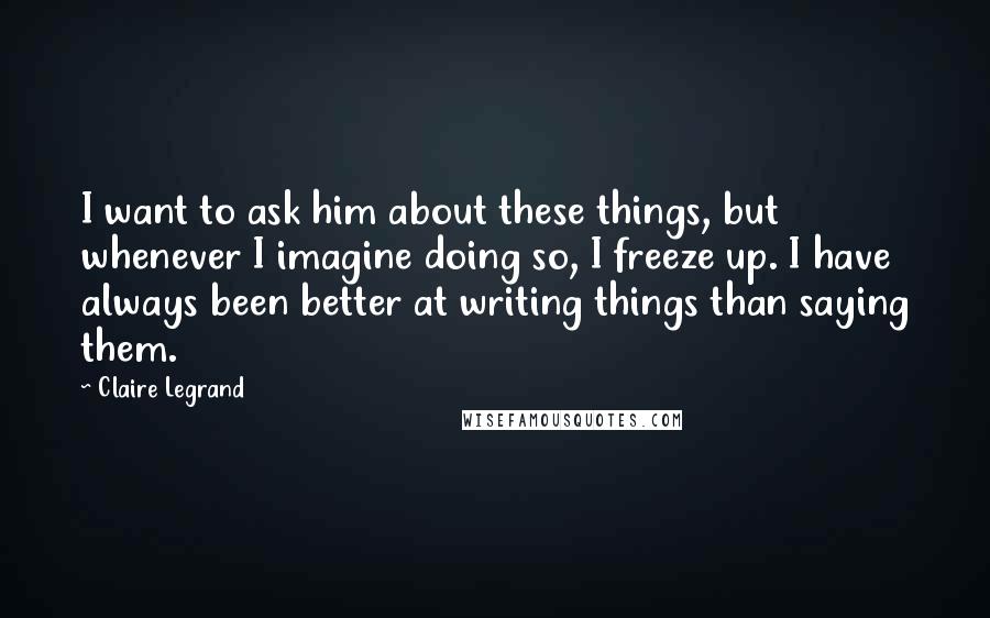 Claire Legrand Quotes: I want to ask him about these things, but whenever I imagine doing so, I freeze up. I have always been better at writing things than saying them.