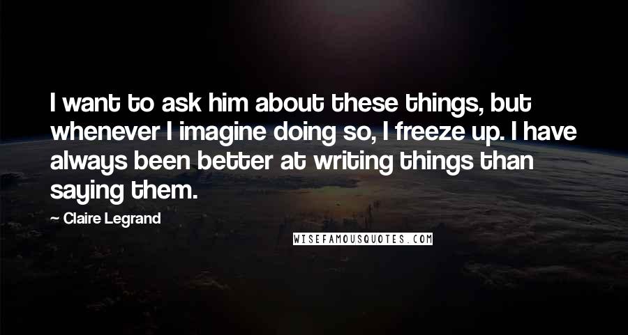 Claire Legrand Quotes: I want to ask him about these things, but whenever I imagine doing so, I freeze up. I have always been better at writing things than saying them.