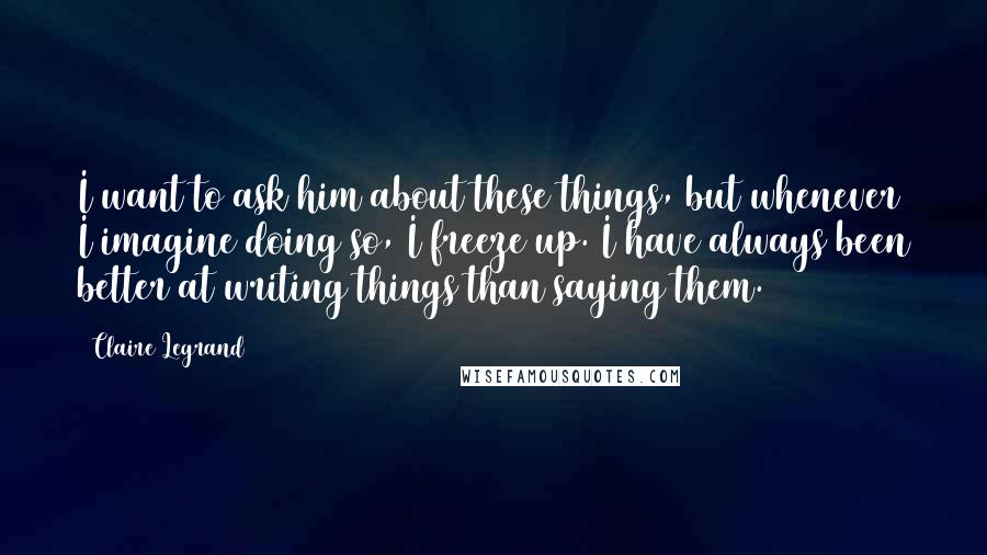 Claire Legrand Quotes: I want to ask him about these things, but whenever I imagine doing so, I freeze up. I have always been better at writing things than saying them.