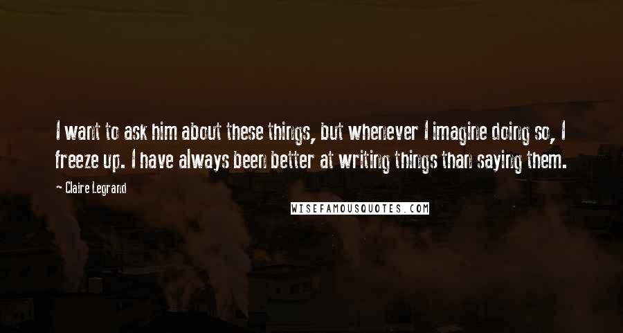 Claire Legrand Quotes: I want to ask him about these things, but whenever I imagine doing so, I freeze up. I have always been better at writing things than saying them.