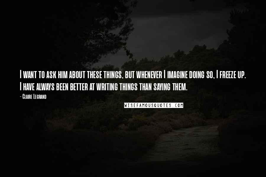 Claire Legrand Quotes: I want to ask him about these things, but whenever I imagine doing so, I freeze up. I have always been better at writing things than saying them.