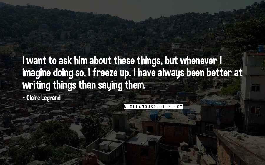 Claire Legrand Quotes: I want to ask him about these things, but whenever I imagine doing so, I freeze up. I have always been better at writing things than saying them.