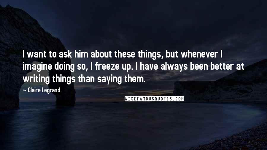 Claire Legrand Quotes: I want to ask him about these things, but whenever I imagine doing so, I freeze up. I have always been better at writing things than saying them.