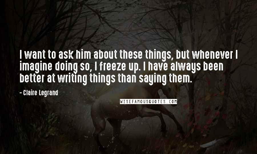 Claire Legrand Quotes: I want to ask him about these things, but whenever I imagine doing so, I freeze up. I have always been better at writing things than saying them.