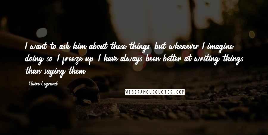 Claire Legrand Quotes: I want to ask him about these things, but whenever I imagine doing so, I freeze up. I have always been better at writing things than saying them.