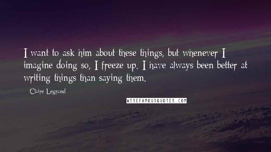 Claire Legrand Quotes: I want to ask him about these things, but whenever I imagine doing so, I freeze up. I have always been better at writing things than saying them.