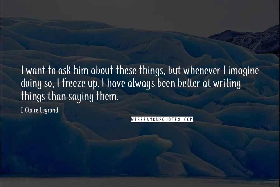 Claire Legrand Quotes: I want to ask him about these things, but whenever I imagine doing so, I freeze up. I have always been better at writing things than saying them.