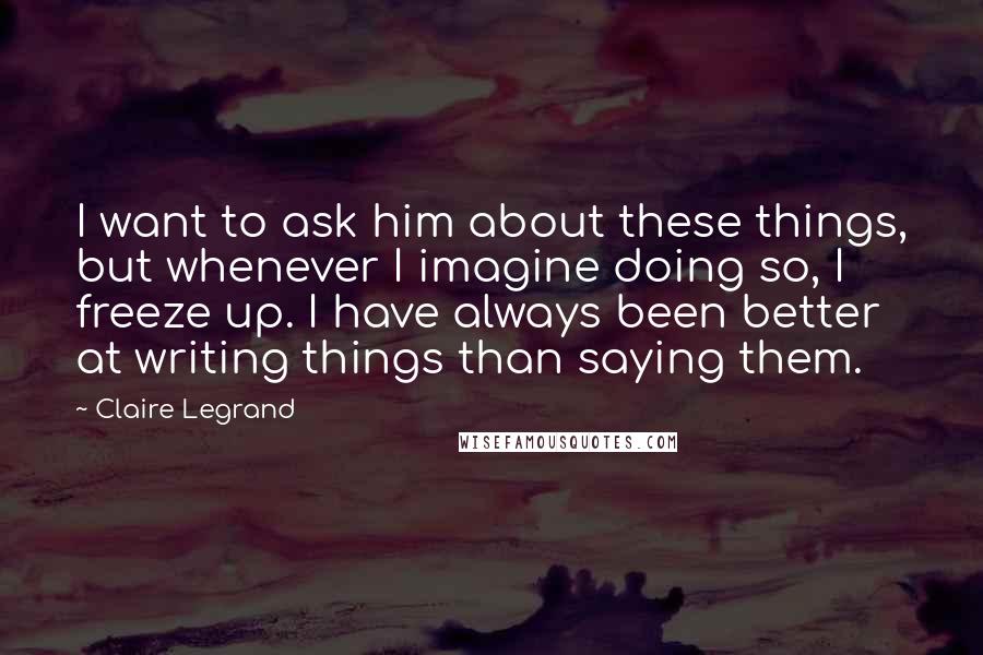 Claire Legrand Quotes: I want to ask him about these things, but whenever I imagine doing so, I freeze up. I have always been better at writing things than saying them.