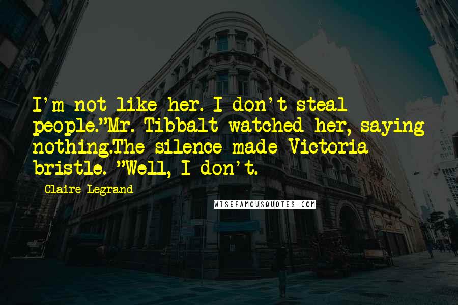 Claire Legrand Quotes: I'm not like her. I don't steal people."Mr. Tibbalt watched her, saying nothing.The silence made Victoria bristle. "Well, I don't.