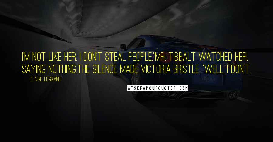 Claire Legrand Quotes: I'm not like her. I don't steal people."Mr. Tibbalt watched her, saying nothing.The silence made Victoria bristle. "Well, I don't.