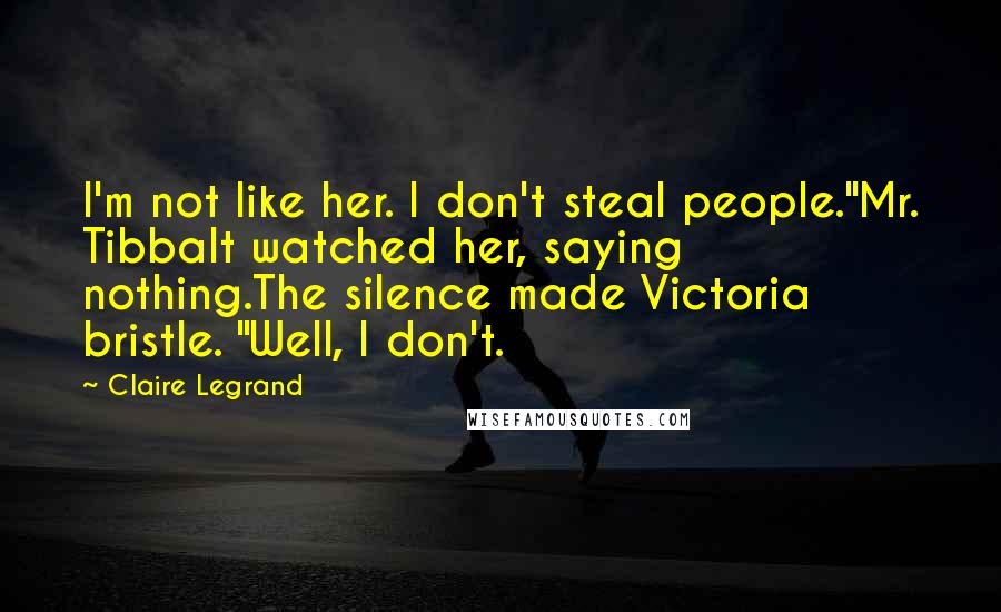 Claire Legrand Quotes: I'm not like her. I don't steal people."Mr. Tibbalt watched her, saying nothing.The silence made Victoria bristle. "Well, I don't.