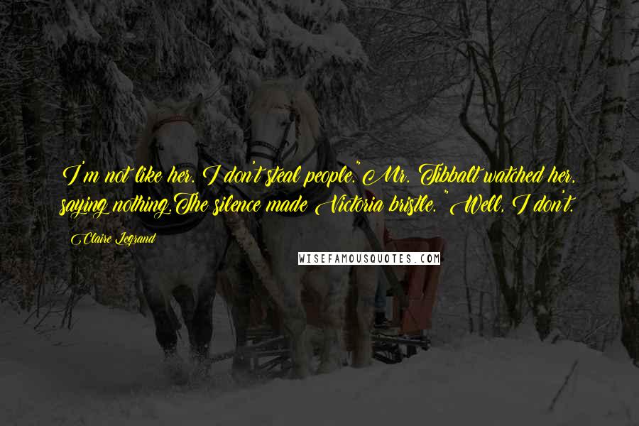 Claire Legrand Quotes: I'm not like her. I don't steal people."Mr. Tibbalt watched her, saying nothing.The silence made Victoria bristle. "Well, I don't.