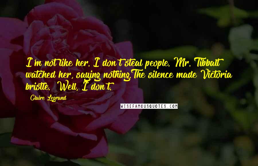 Claire Legrand Quotes: I'm not like her. I don't steal people."Mr. Tibbalt watched her, saying nothing.The silence made Victoria bristle. "Well, I don't.