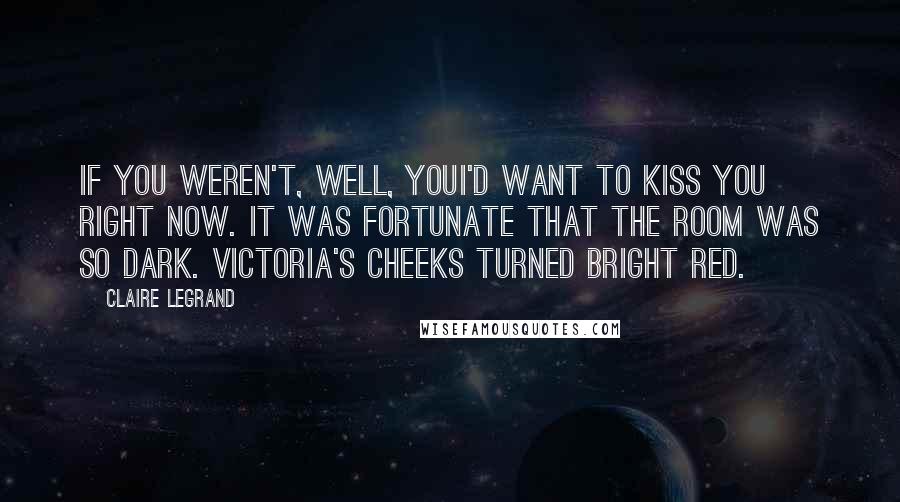 Claire Legrand Quotes: If you weren't, well, youI'd want to kiss you right now. It was fortunate that the room was so dark. Victoria's cheeks turned bright red.