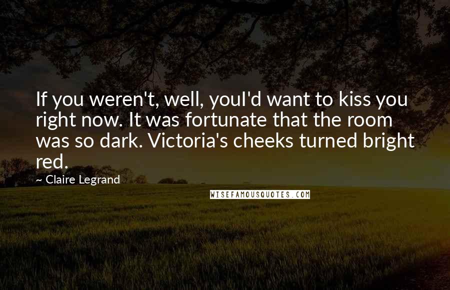 Claire Legrand Quotes: If you weren't, well, youI'd want to kiss you right now. It was fortunate that the room was so dark. Victoria's cheeks turned bright red.