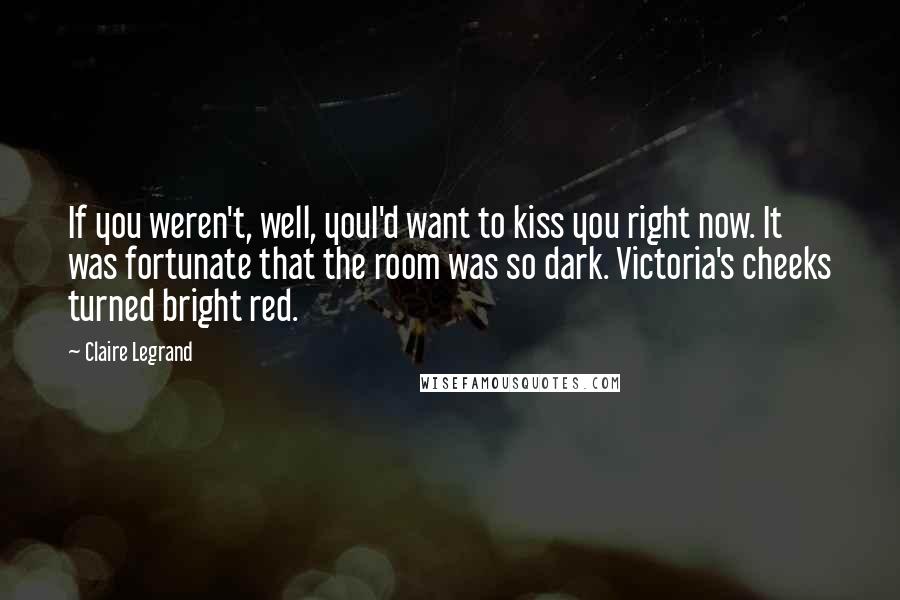 Claire Legrand Quotes: If you weren't, well, youI'd want to kiss you right now. It was fortunate that the room was so dark. Victoria's cheeks turned bright red.