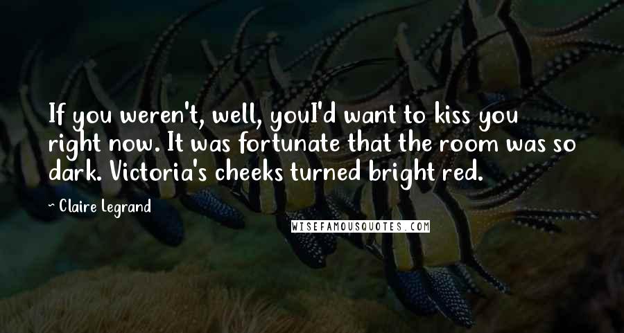 Claire Legrand Quotes: If you weren't, well, youI'd want to kiss you right now. It was fortunate that the room was so dark. Victoria's cheeks turned bright red.