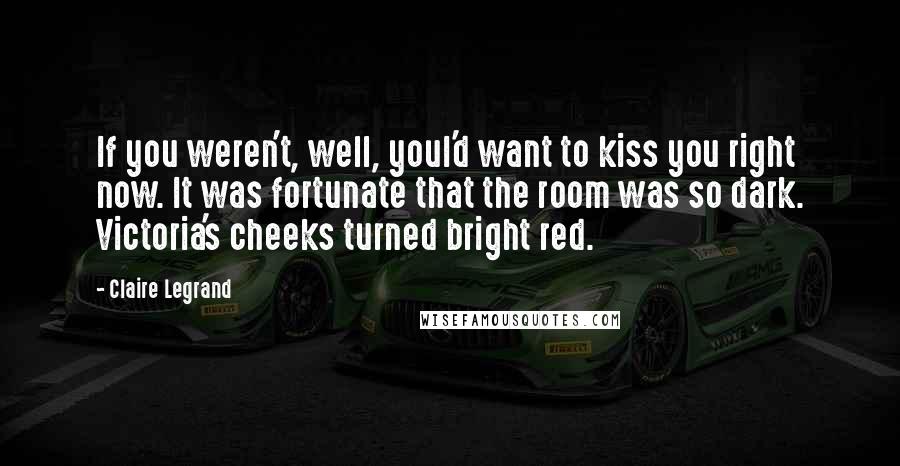 Claire Legrand Quotes: If you weren't, well, youI'd want to kiss you right now. It was fortunate that the room was so dark. Victoria's cheeks turned bright red.