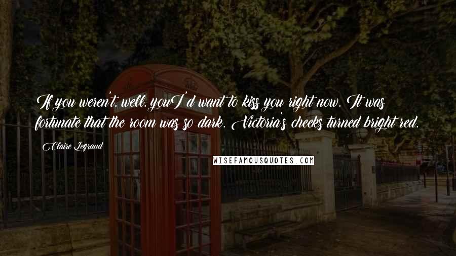 Claire Legrand Quotes: If you weren't, well, youI'd want to kiss you right now. It was fortunate that the room was so dark. Victoria's cheeks turned bright red.