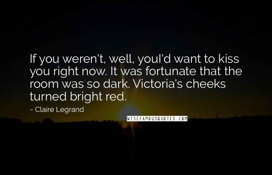 Claire Legrand Quotes: If you weren't, well, youI'd want to kiss you right now. It was fortunate that the room was so dark. Victoria's cheeks turned bright red.