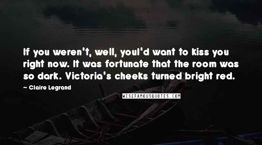 Claire Legrand Quotes: If you weren't, well, youI'd want to kiss you right now. It was fortunate that the room was so dark. Victoria's cheeks turned bright red.