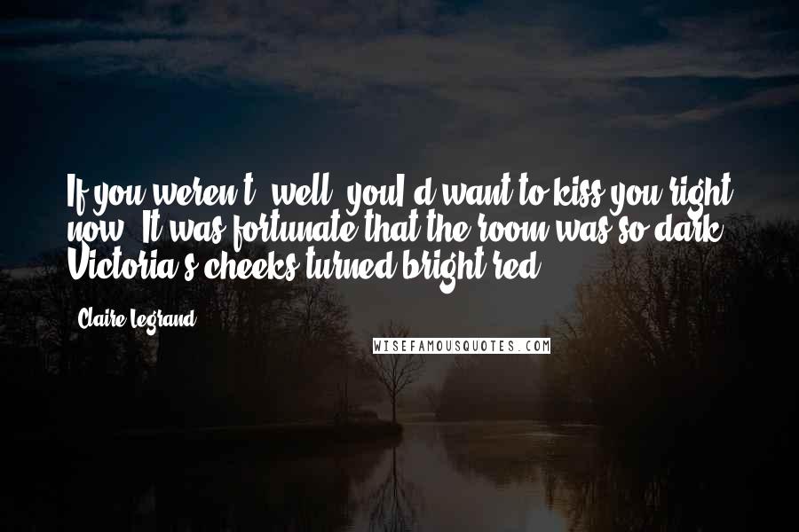 Claire Legrand Quotes: If you weren't, well, youI'd want to kiss you right now. It was fortunate that the room was so dark. Victoria's cheeks turned bright red.