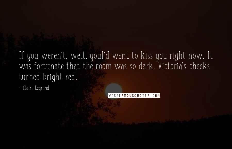 Claire Legrand Quotes: If you weren't, well, youI'd want to kiss you right now. It was fortunate that the room was so dark. Victoria's cheeks turned bright red.