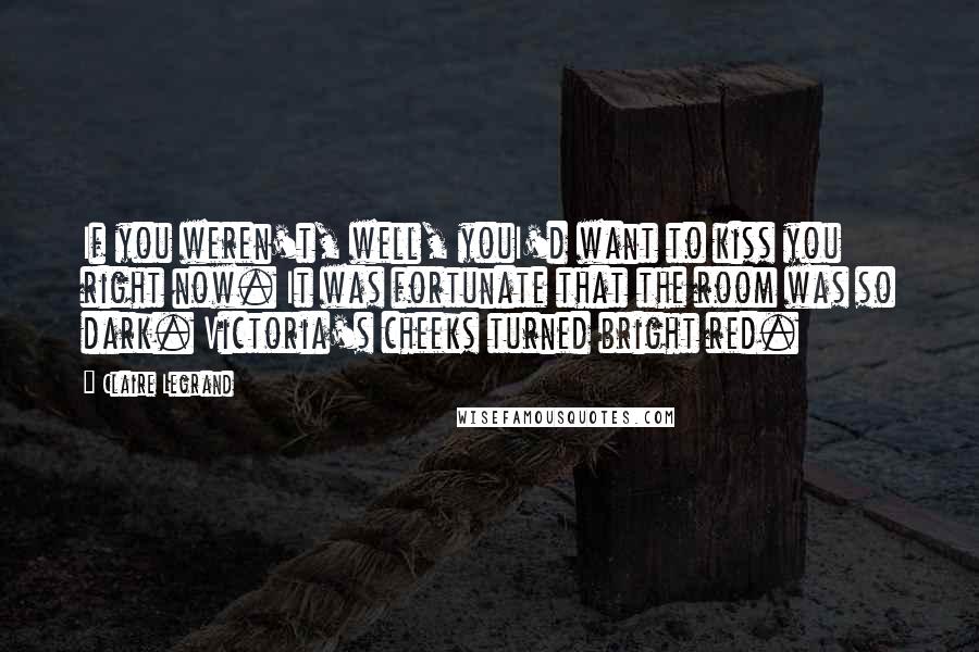 Claire Legrand Quotes: If you weren't, well, youI'd want to kiss you right now. It was fortunate that the room was so dark. Victoria's cheeks turned bright red.