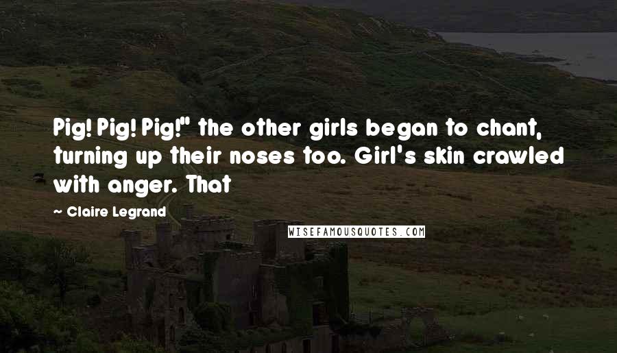 Claire Legrand Quotes: Pig! Pig! Pig!" the other girls began to chant, turning up their noses too. Girl's skin crawled with anger. That