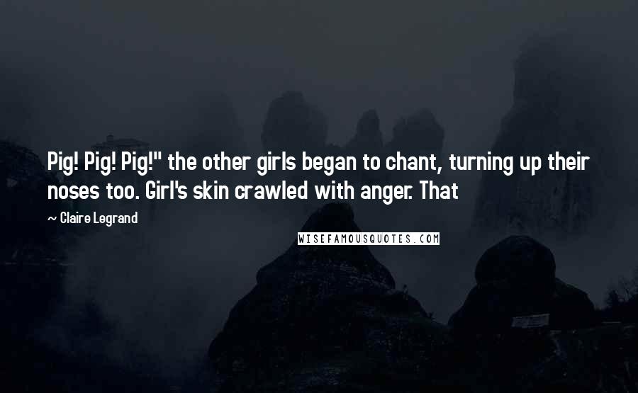 Claire Legrand Quotes: Pig! Pig! Pig!" the other girls began to chant, turning up their noses too. Girl's skin crawled with anger. That