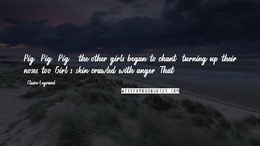 Claire Legrand Quotes: Pig! Pig! Pig!" the other girls began to chant, turning up their noses too. Girl's skin crawled with anger. That