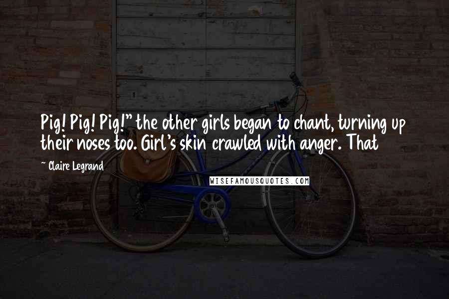 Claire Legrand Quotes: Pig! Pig! Pig!" the other girls began to chant, turning up their noses too. Girl's skin crawled with anger. That