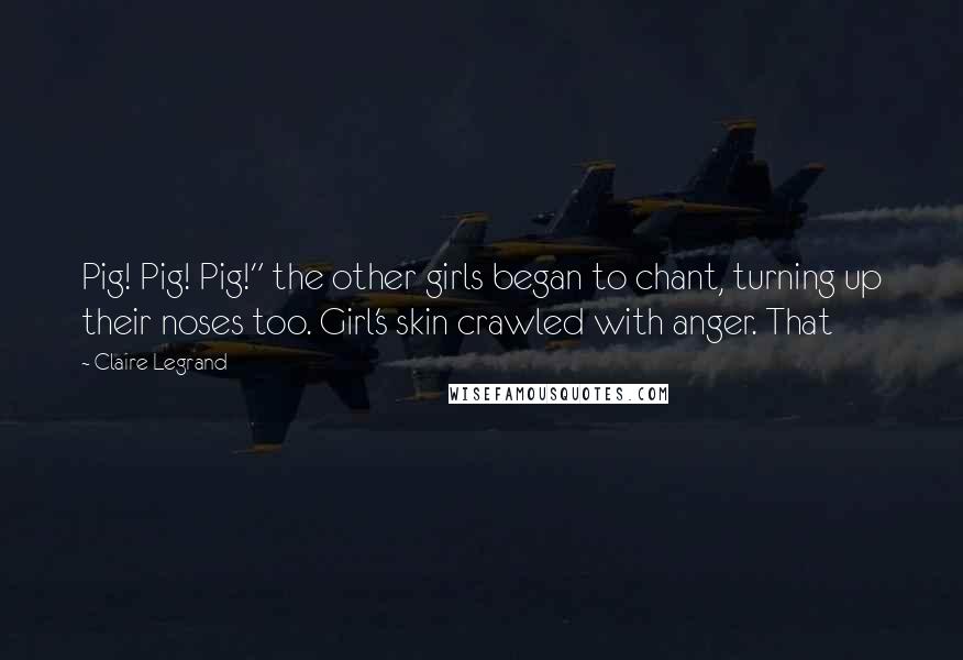 Claire Legrand Quotes: Pig! Pig! Pig!" the other girls began to chant, turning up their noses too. Girl's skin crawled with anger. That