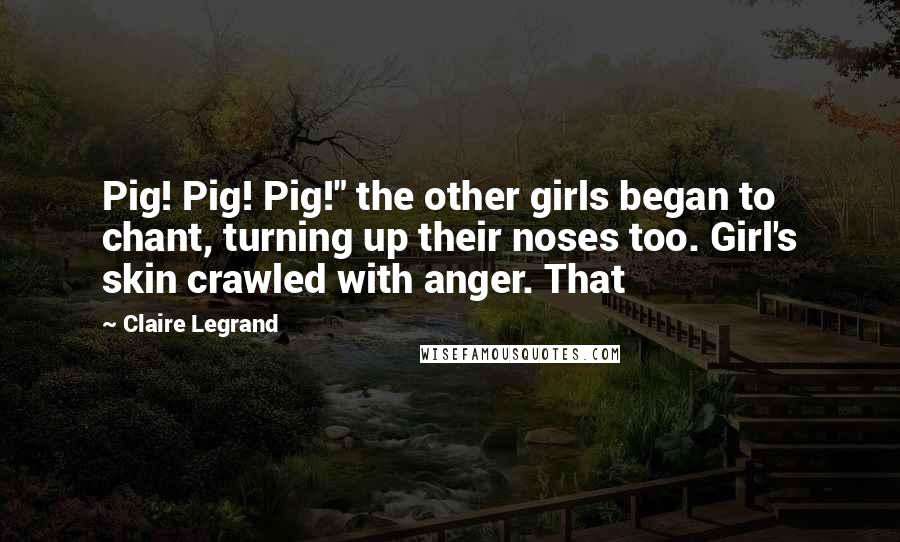 Claire Legrand Quotes: Pig! Pig! Pig!" the other girls began to chant, turning up their noses too. Girl's skin crawled with anger. That